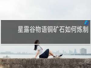 星露谷物语铜矿石如何炼制