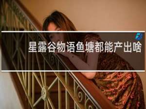 星露谷物语鱼塘都能产出啥