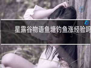 星露谷物语鱼塘钓鱼涨经验吗