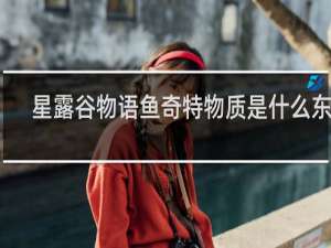 星露谷物语鱼奇特物质是什么东西