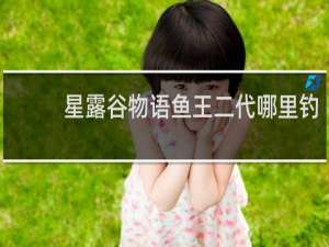 星露谷物语鱼王二代哪里钓