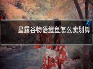 星露谷物语鲤鱼怎么卖划算