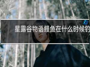 星露谷物语鳗鱼在什么时候钓