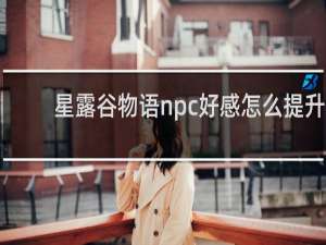 星露谷物语npc好感怎么提升