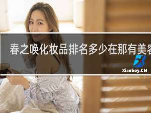 春之唤化妆品排名多少在那有美容陪