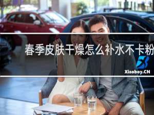春季皮肤干燥怎么补水不卡粉