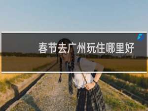 春节去广州玩住哪里好