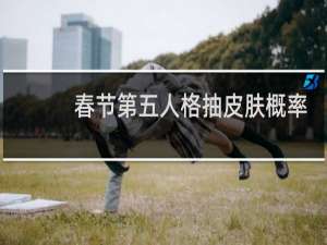 春节第五人格抽皮肤概率