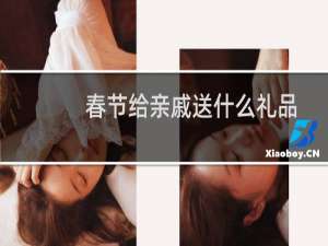 春节给亲戚送什么礼品