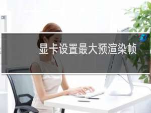 显卡设置最大预渲染帧数（最大预渲染帧数多少玩游戏最佳）
