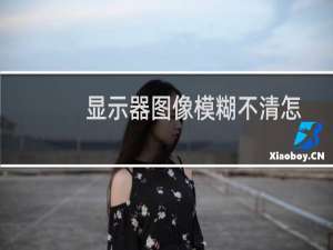 显示器图像模糊不清怎么办是什么原因如何解决