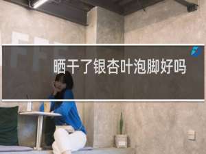 晒干了银杏叶泡脚好吗