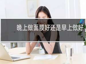 晚上做面膜好还是早上做好