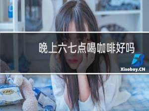 晚上六七点喝咖啡好吗
