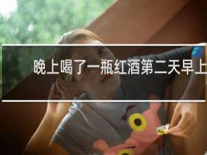 晚上喝了一瓶红酒第二天早上