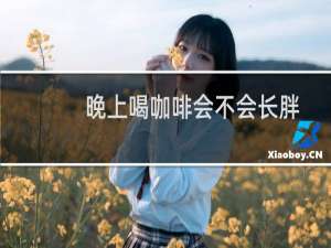 晚上喝咖啡会不会长胖