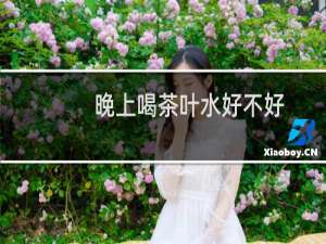 晚上喝茶叶水好不好