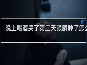 晚上喝酒哭了第二天眼睛肿了怎么办