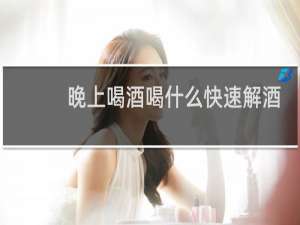 晚上喝酒喝什么快速解酒