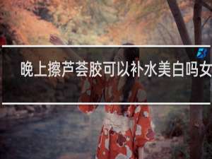 晚上擦芦荟胶可以补水美白吗女生