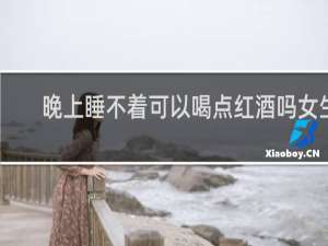 晚上睡不着可以喝点红酒吗女生