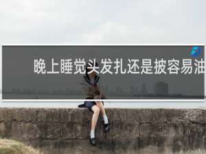 晚上睡觉头发扎还是披容易油