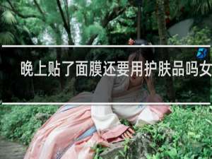 晚上贴了面膜还要用护肤品吗女生