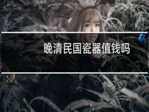 晚清民国瓷器值钱吗
