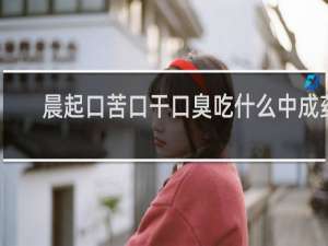晨起口苦口干口臭吃什么中成药