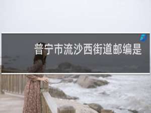 普宁市流沙西街道邮编是多少