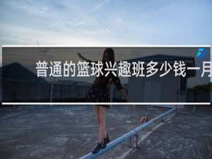 普通的篮球兴趣班多少钱一月