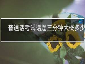 普通话考试话题三分钟大概多少字