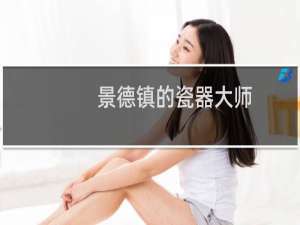 景德镇的瓷器大师（景德镇的瓷器）
