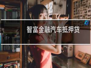 智富金融汽车抵押贷(关于智富金融汽车抵押贷的简介)