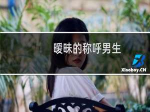 暧昧的称呼男生（暧昧的称呼）