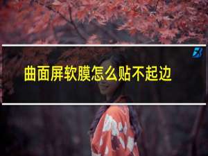 曲面屏软膜怎么贴不起边