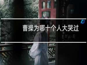 曹操为哪十个人大哭过？