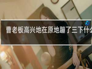 曹老板高兴地在原地蹦了三下什么梗