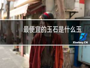 最便宜的玉石是什么玉