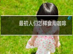 最初人们怎样食用咖啡