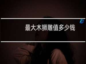 最大木狮雕值多少钱