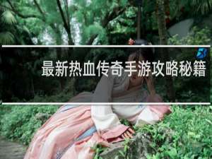 最新热血传奇手游攻略秘籍