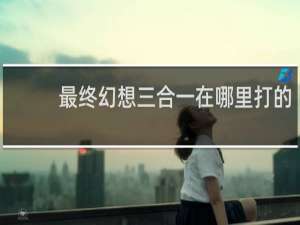 最终幻想三合一在哪里打的