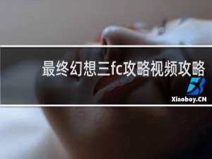 最终幻想三fc攻略视频攻略