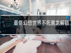 最终幻想世界不死黑龙解锁