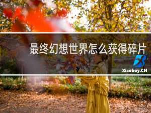 最终幻想世界怎么获得碎片