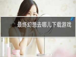 最终幻想去哪儿下载游戏