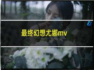 最终幻想尤娜mv