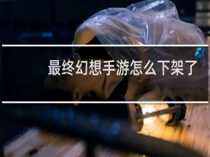 最终幻想手游怎么下架了