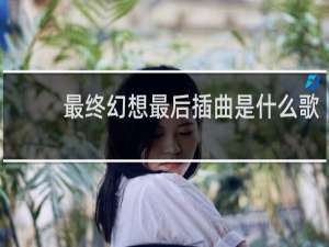 最终幻想最后插曲是什么歌